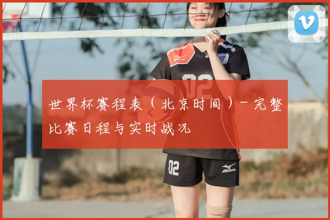 世界杯赛程表（北京时间）- 完整比赛日程与实时战况