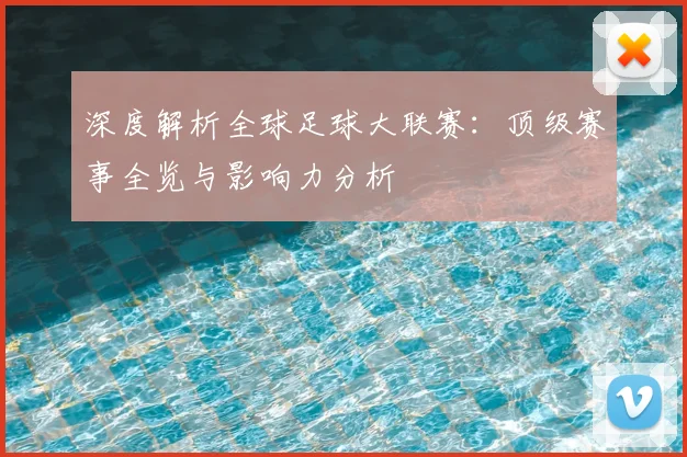 深度解析全球足球大联赛：顶级赛事全览与影响力分析