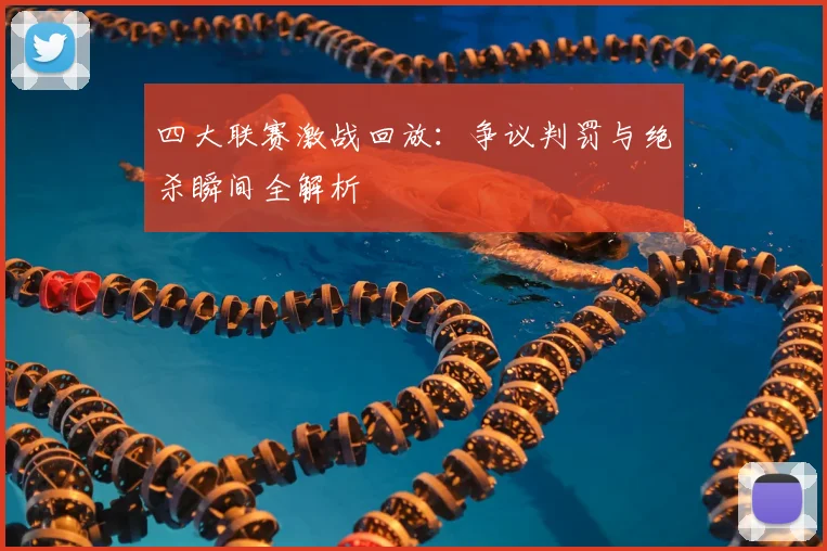 四大联赛激战回放:争议判罚与绝杀瞬间全解析