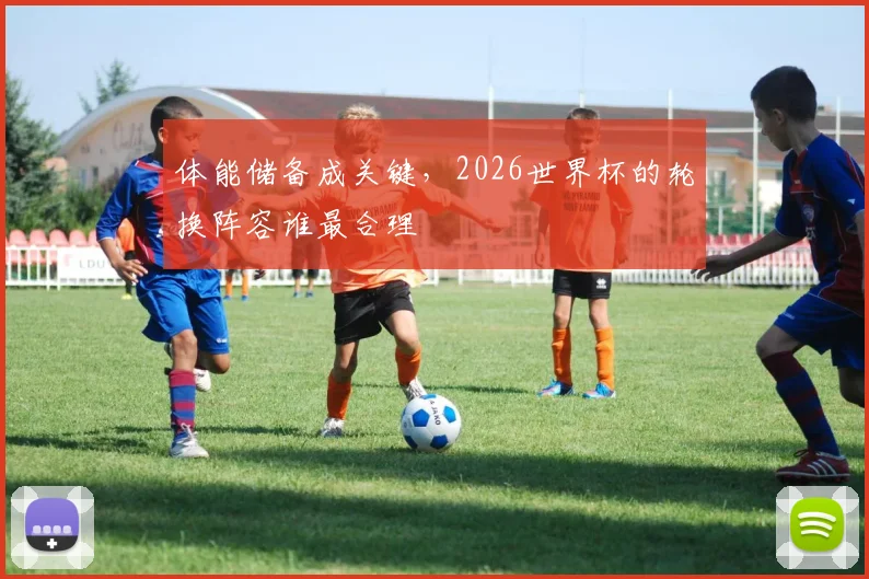 体能储备成关键，2026世界杯的轮换阵容谁最合理
