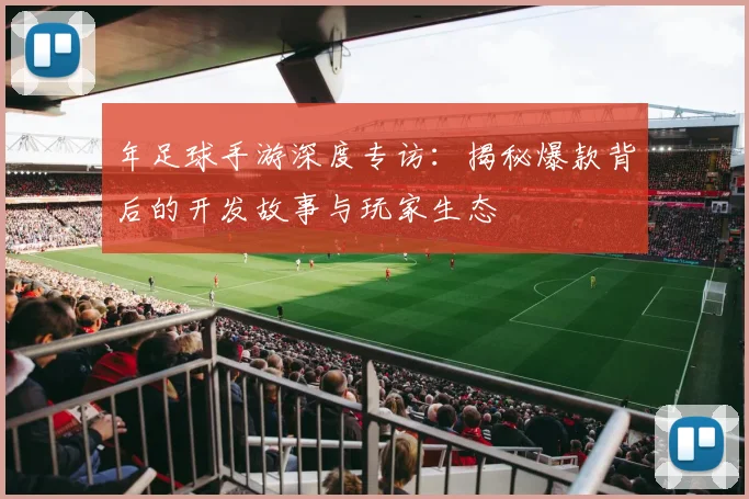 年足球手游深度专访：揭秘爆款背后的开发故事与玩家生态