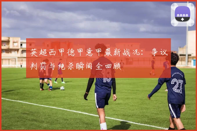 英超西甲德甲意甲最新战况：争议判罚与绝杀瞬间全回顾