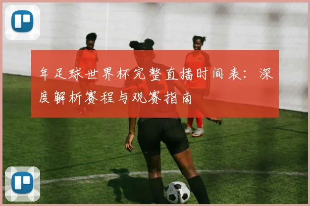 年足球世界杯完整直播时间表：深度解析赛程与观赛指南