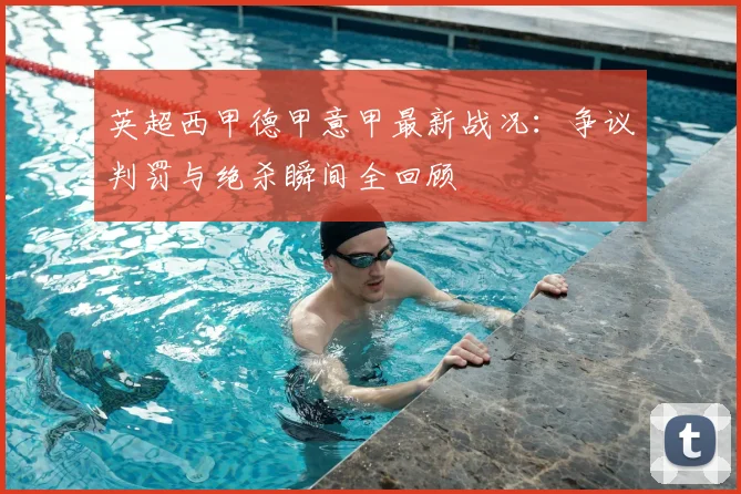 英超西甲德甲意甲最新战况：争议判罚与绝杀瞬间全回顾