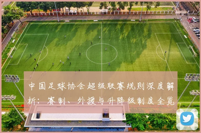 中国足球协会超级联赛规则深度解析：赛制、外援与升降级制度全览