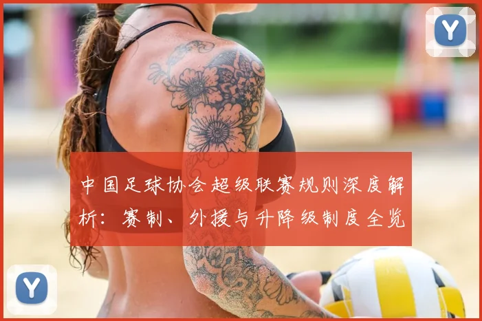 中国足球协会超级联赛规则深度解析：赛制、外援与升降级制度全览