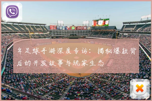 年足球手游深度专访：揭秘爆款背后的开发故事与玩家生态