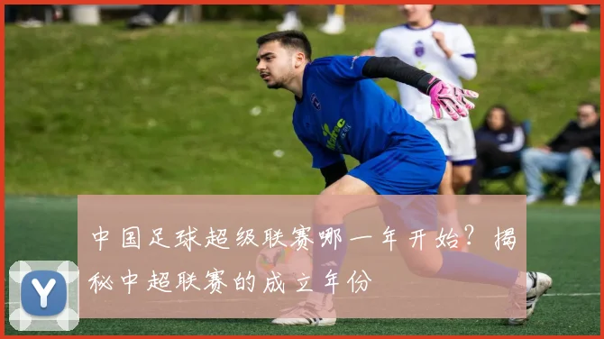 中国足球超级联赛哪一年开始?揭秘中超联赛的成立年份