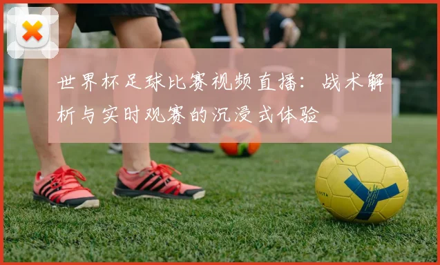 世界杯足球比赛视频直播:战术解析与实时观赛的沉浸式体验