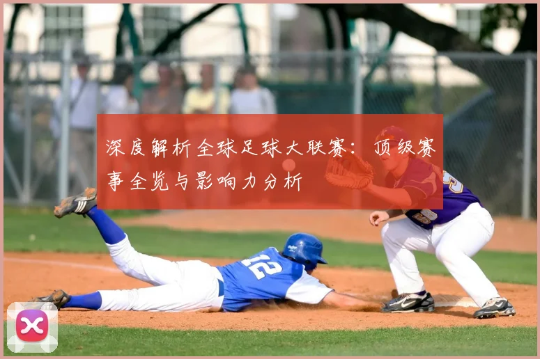 深度解析全球足球大联赛：顶级赛事全览与影响力分析